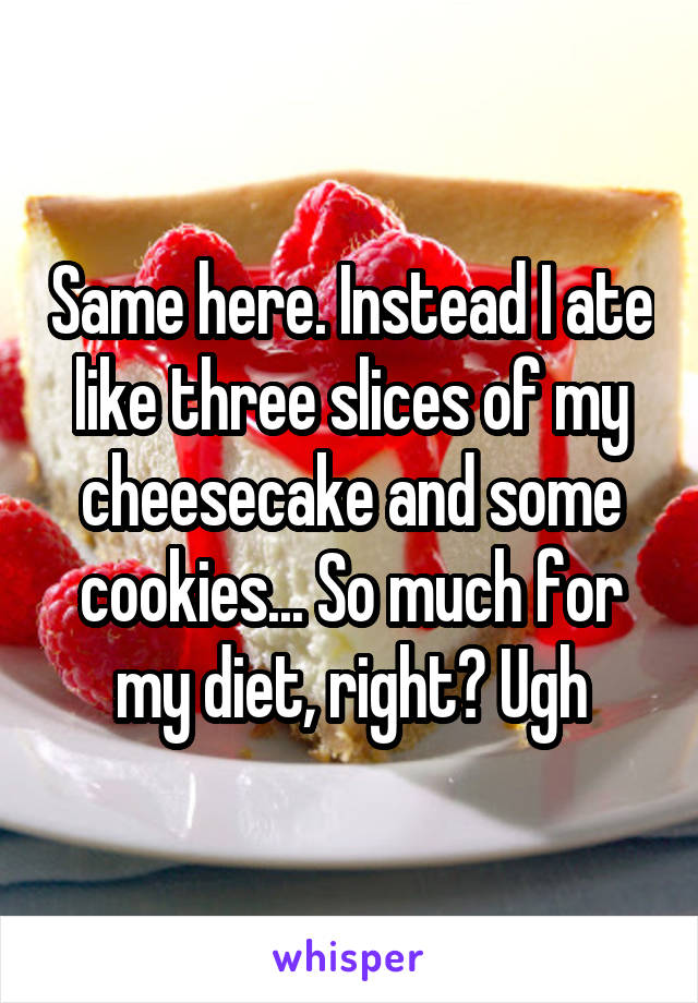 Same here. Instead I ate like three slices of my cheesecake and some cookies... So much for my diet, right? Ugh