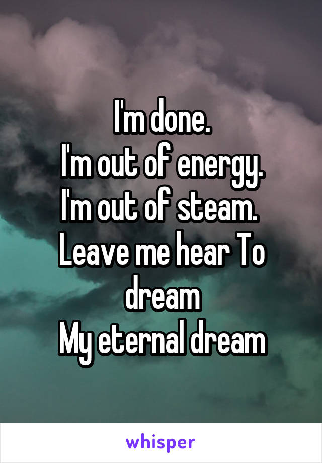 I'm done.
I'm out of energy.
I'm out of steam. 
Leave me hear To dream
My eternal dream