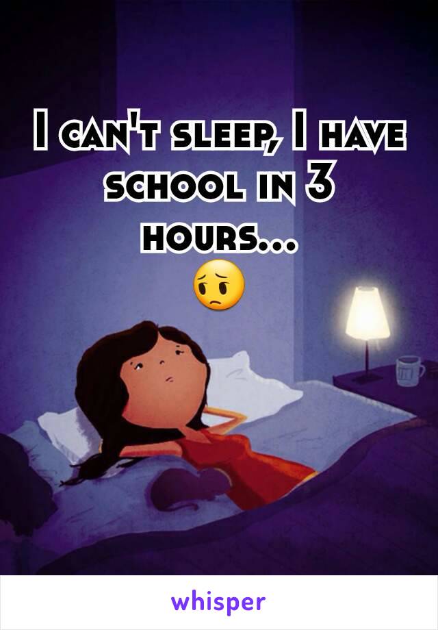 I can't sleep, I have school in 3 hours...
😔