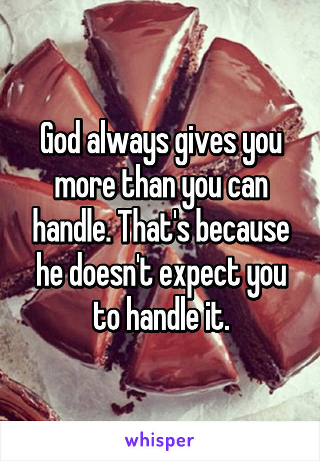 God always gives you more than you can handle. That's because he doesn't expect you to handle it.