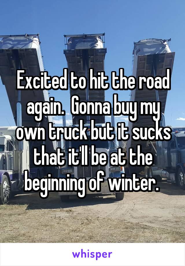 Excited to hit the road again.  Gonna buy my own truck but it sucks that it'll be at the beginning of winter. 