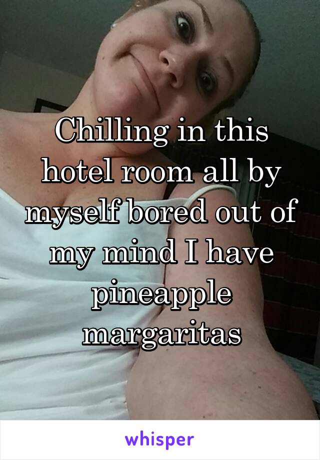 Chilling in this hotel room all by myself bored out of my mind I have pineapple margaritas