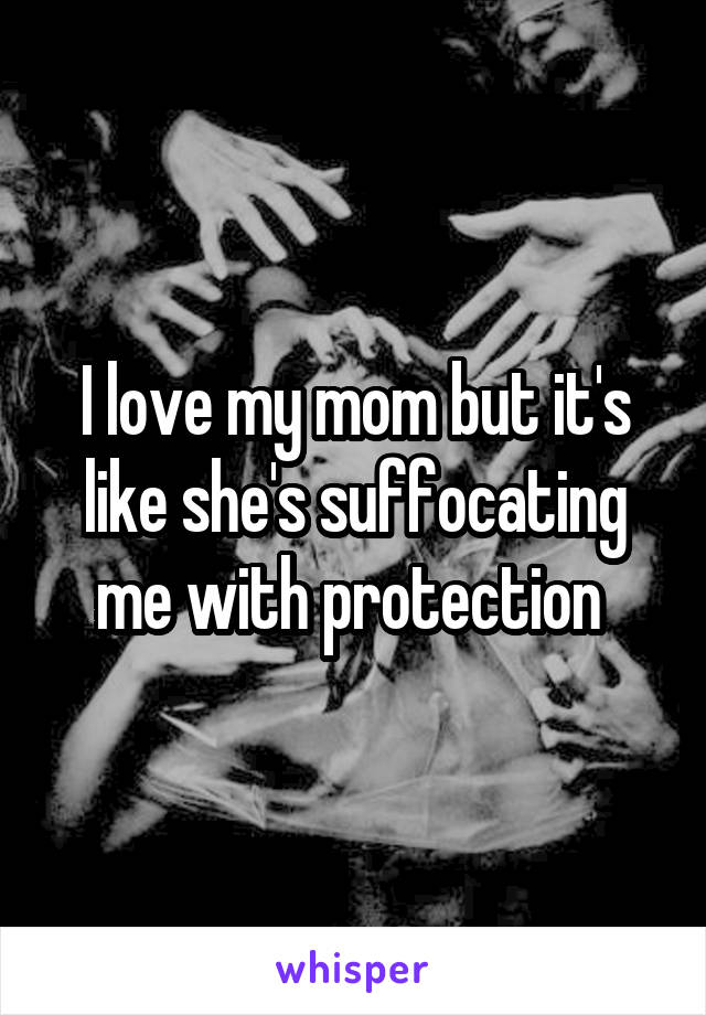 I love my mom but it's like she's suffocating me with protection 
