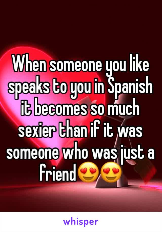 When someone you like speaks to you in Spanish it becomes so much sexier than if it was someone who was just a friend😍😍