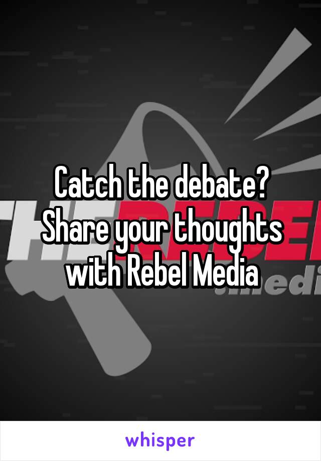 Catch the debate? Share your thoughts with Rebel Media