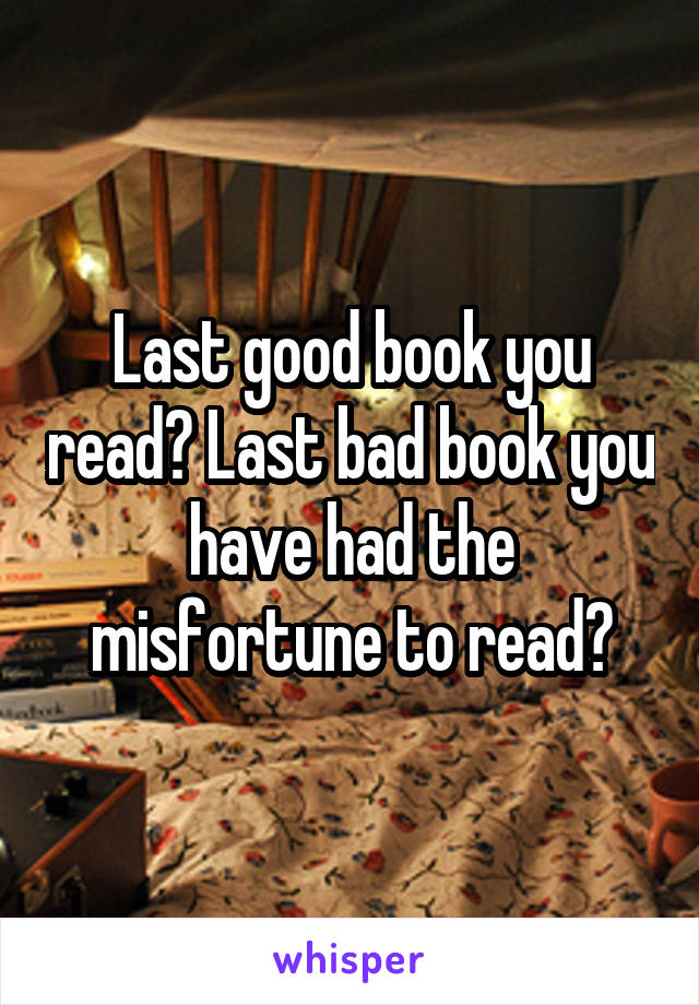 Last good book you read? Last bad book you have had the misfortune to read?