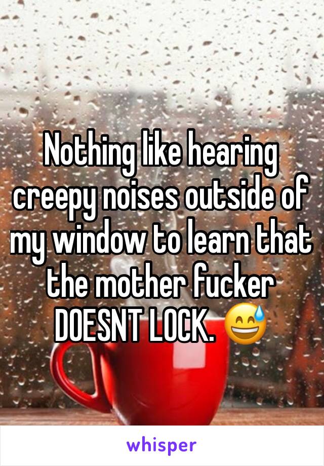 Nothing like hearing creepy noises outside of my window to learn that the mother fucker DOESNT LOCK. 😅