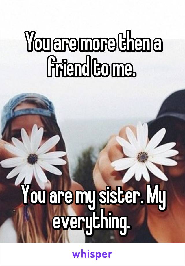 You are more then a friend to me. 




You are my sister. My everything. 