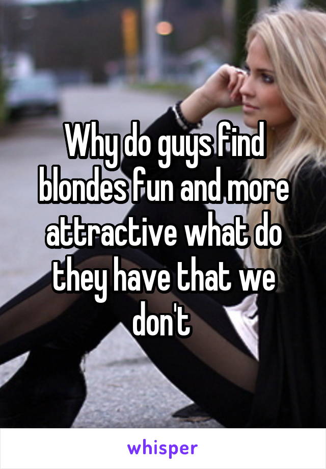Why do guys find blondes fun and more attractive what do they have that we don't 
