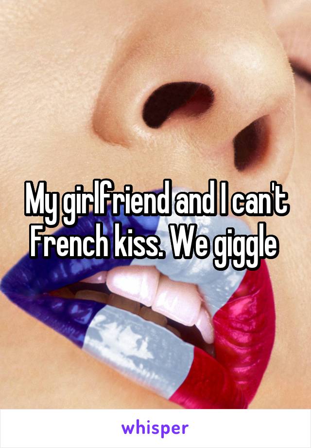 My girlfriend and I can't French kiss. We giggle 