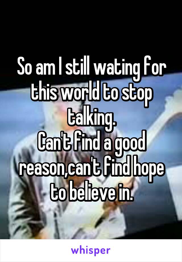 So am I still wating for
this world to stop talking.
Can't find a good reason,can't find hope to believe in.