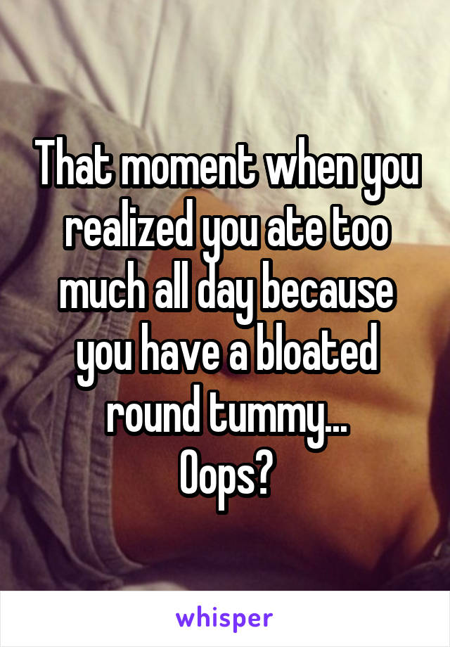 That moment when you realized you ate too much all day because you have a bloated round tummy...
Oops?