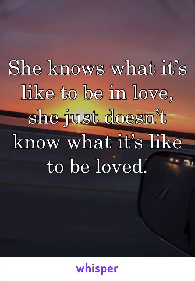 She knows what it’s like to be in love, she just doesn’t know what it’s like to be loved.