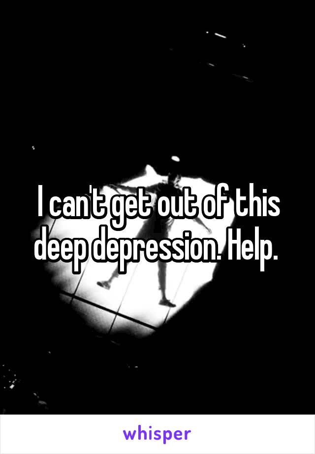 I can't get out of this deep depression. Help. 
