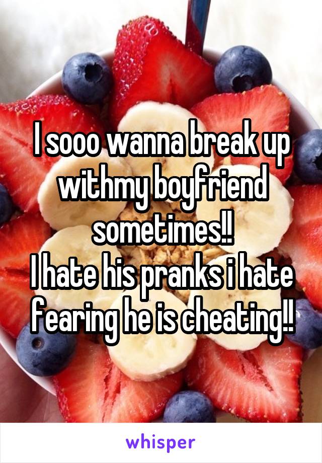 I sooo wanna break up withmy boyfriend sometimes!!
I hate his pranks i hate fearing he is cheating!!