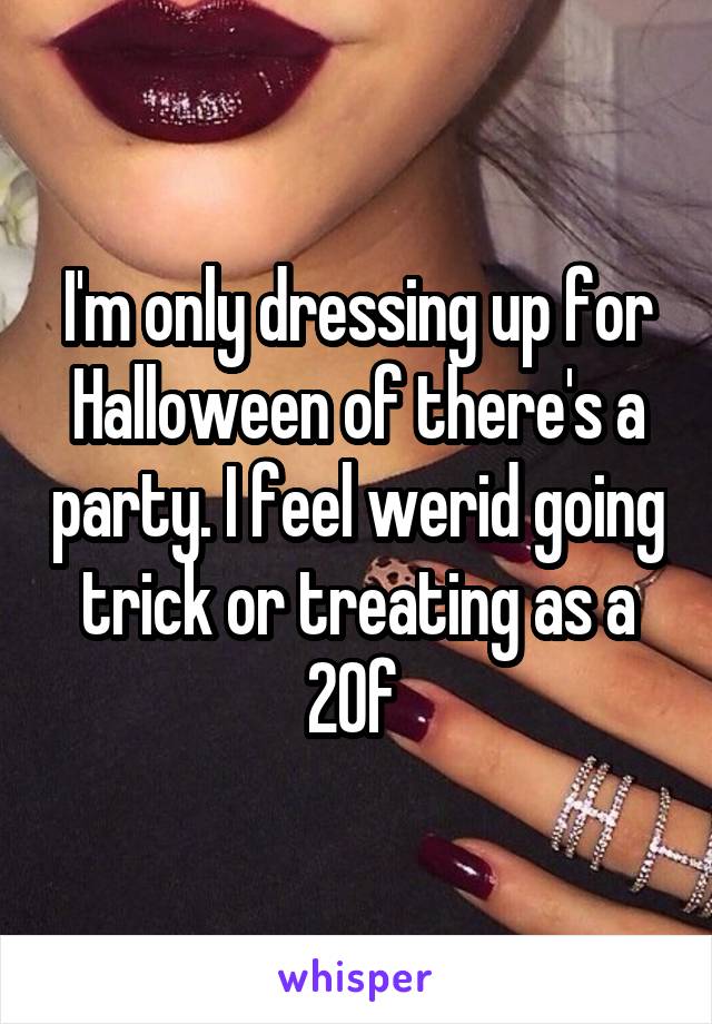 I'm only dressing up for Halloween of there's a party. I feel werid going trick or treating as a 20f 
