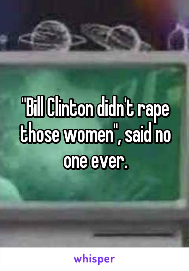 "Bill Clinton didn't rape those women", said no one ever.