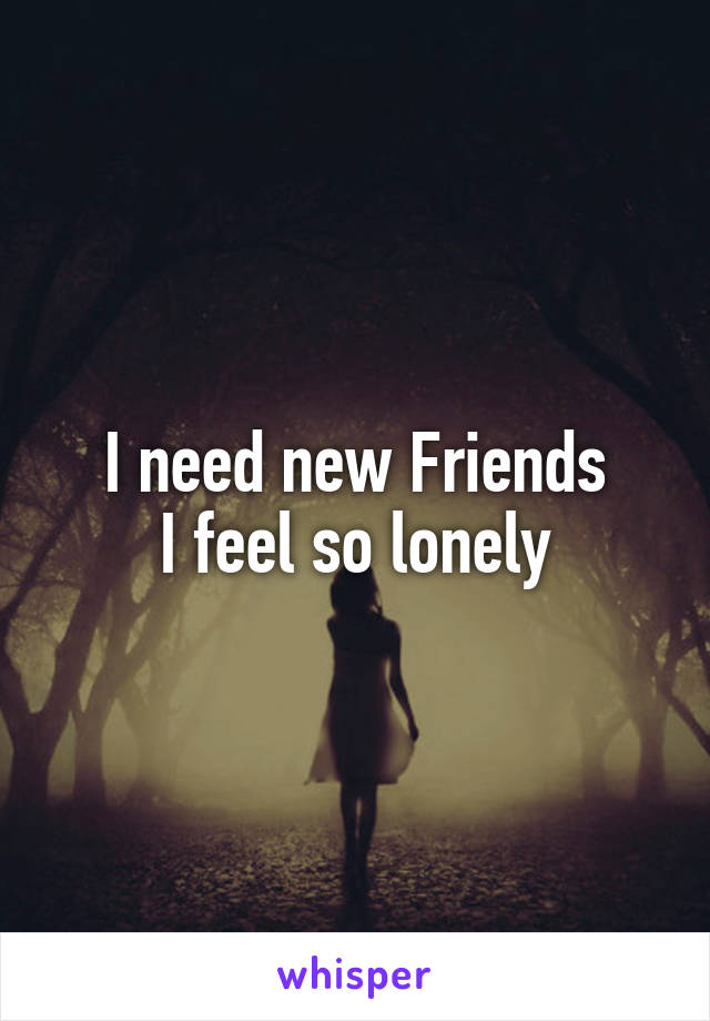 I need new Friends
I feel so lonely