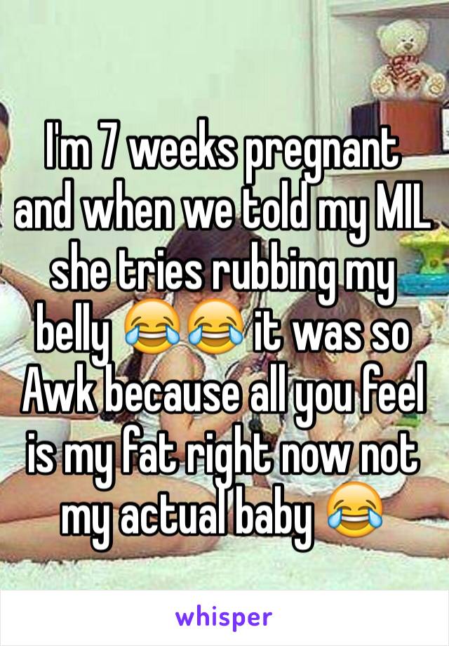 I'm 7 weeks pregnant and when we told my MIL she tries rubbing my belly 😂😂 it was so Awk because all you feel is my fat right now not my actual baby 😂
