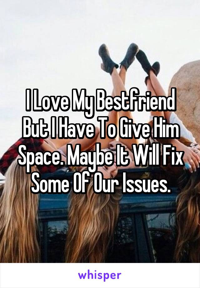 I Love My Bestfriend But I Have To Give Him Space. Maybe It Will Fix Some Of Our Issues.