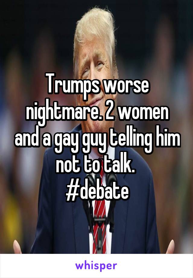 Trumps worse nightmare. 2 women and a gay guy telling him not to talk. 
#debate
