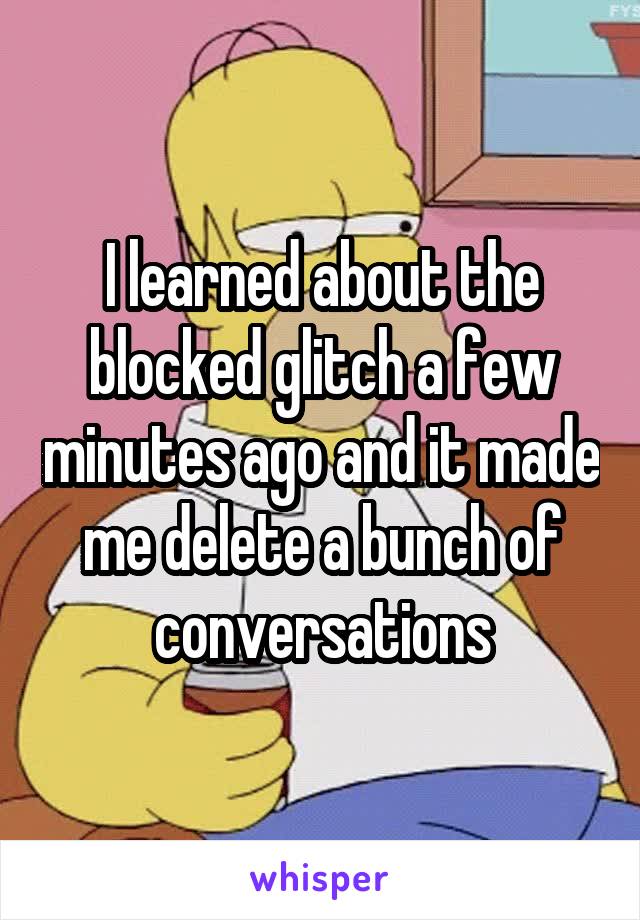 I learned about the blocked glitch a few minutes ago and it made me delete a bunch of conversations