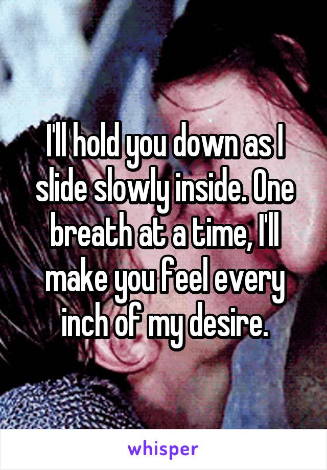 I'll hold you down as I slide slowly inside. One breath at a time, I'll make you feel every inch of my desire.