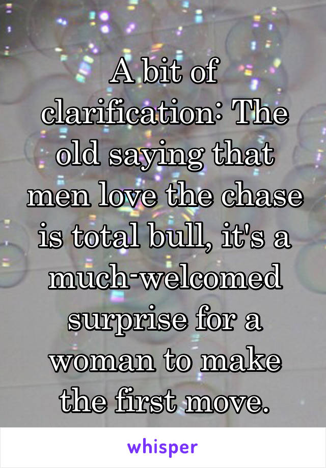 A bit of clarification: The old saying that men love the chase is total bull, it's a much-welcomed surprise for a woman to make the first move.