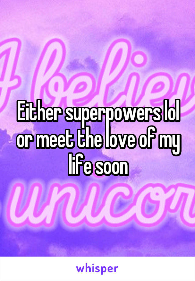 Either superpowers lol or meet the love of my life soon