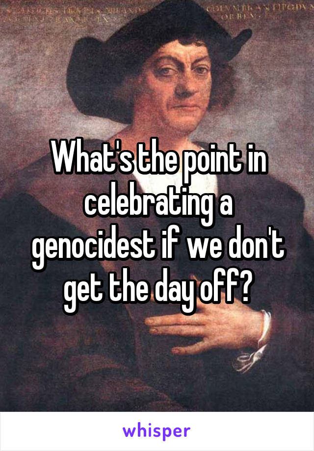 What's the point in celebrating a genocidest if we don't get the day off?