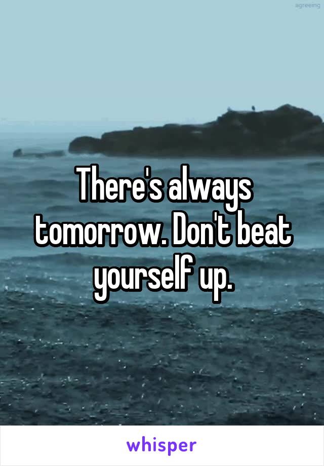 There's always tomorrow. Don't beat yourself up.