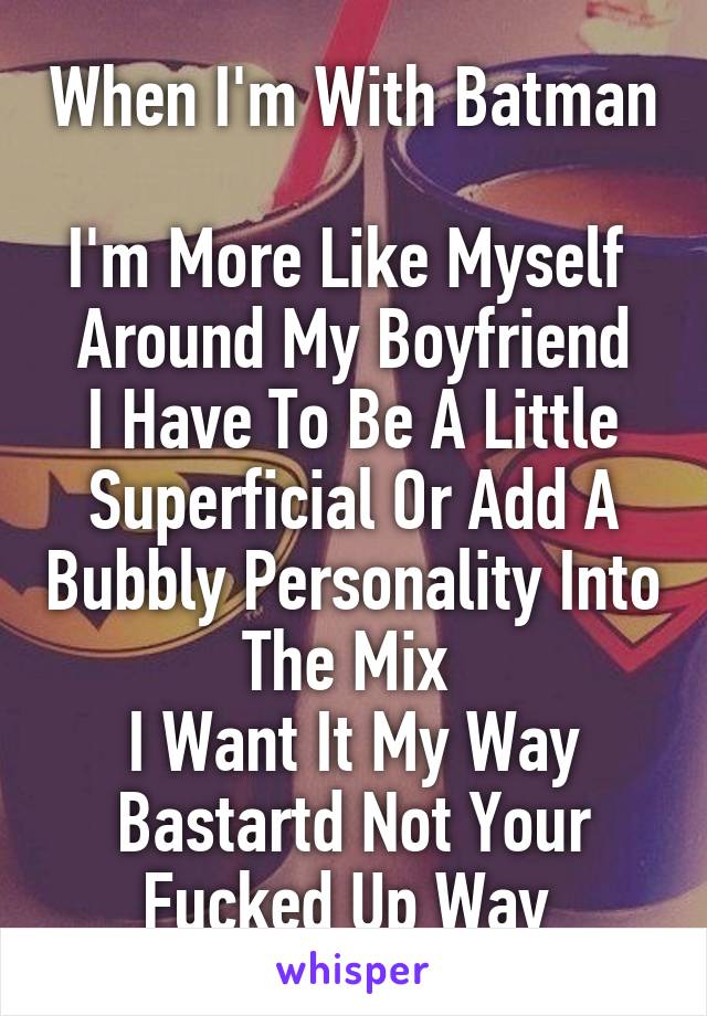 When I'm With Batman 
I'm More Like Myself 
Around My Boyfriend I Have To Be A Little Superficial Or Add A Bubbly Personality Into The Mix 
I Want It My Way Bastartd Not Your Fucked Up Way 