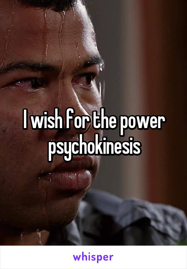 I wish for the power psychokinesis