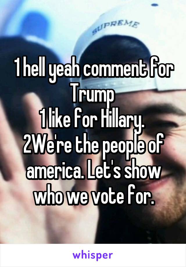 1 hell yeah comment for Trump 
1 like for Hillary. 
2We're the people of america. Let's show who we vote for.