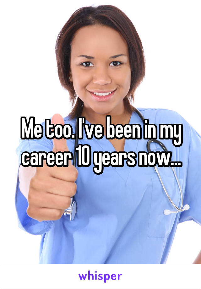 Me too. I've been in my career 10 years now...