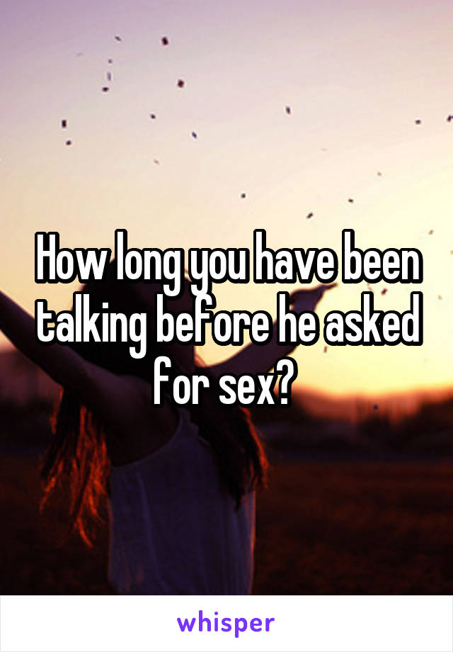 How long you have been talking before he asked for sex? 