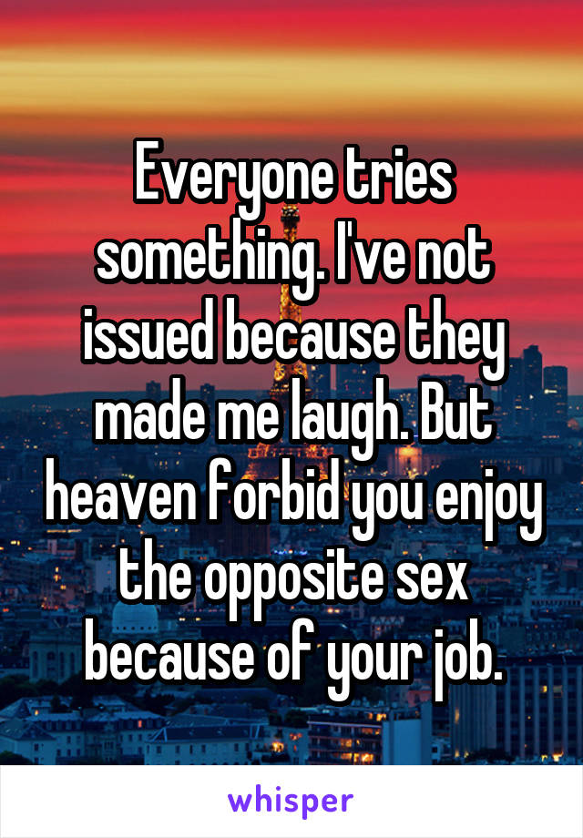 Everyone tries something. I've not issued because they made me laugh. But heaven forbid you enjoy the opposite sex because of your job.