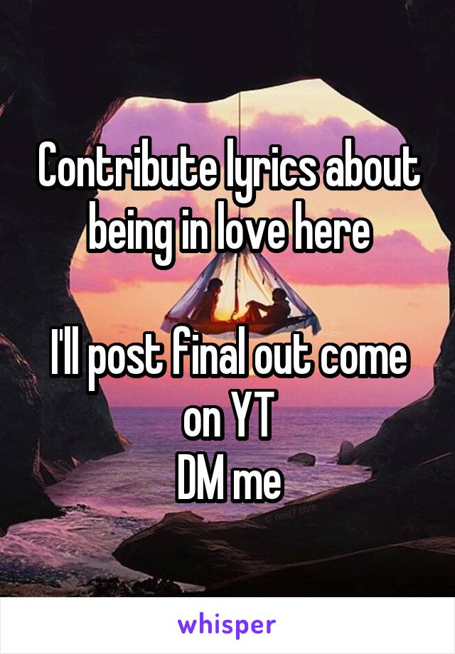 Contribute lyrics about being in love here

I'll post final out come on YT
DM me