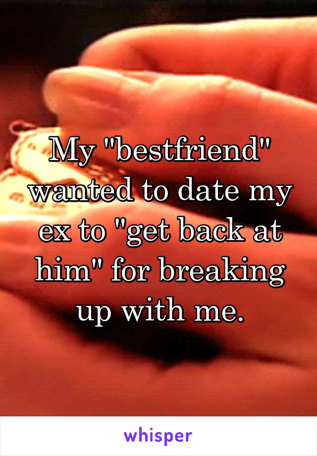 My "bestfriend" wanted to date my ex to "get back at him" for breaking up with me.