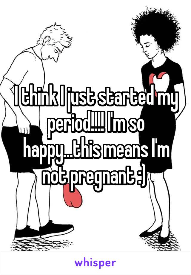I think I just started my period!!!! I'm so happy...this means I'm not pregnant :) 