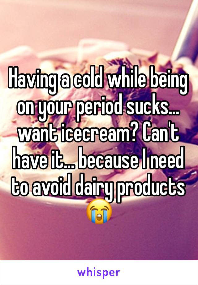Having a cold while being on your period sucks... want icecream? Can't have it... because I need to avoid dairy products 😭