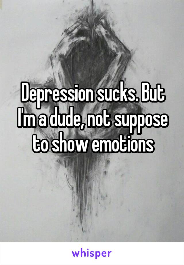 Depression sucks. But I'm a dude, not suppose to show emotions
