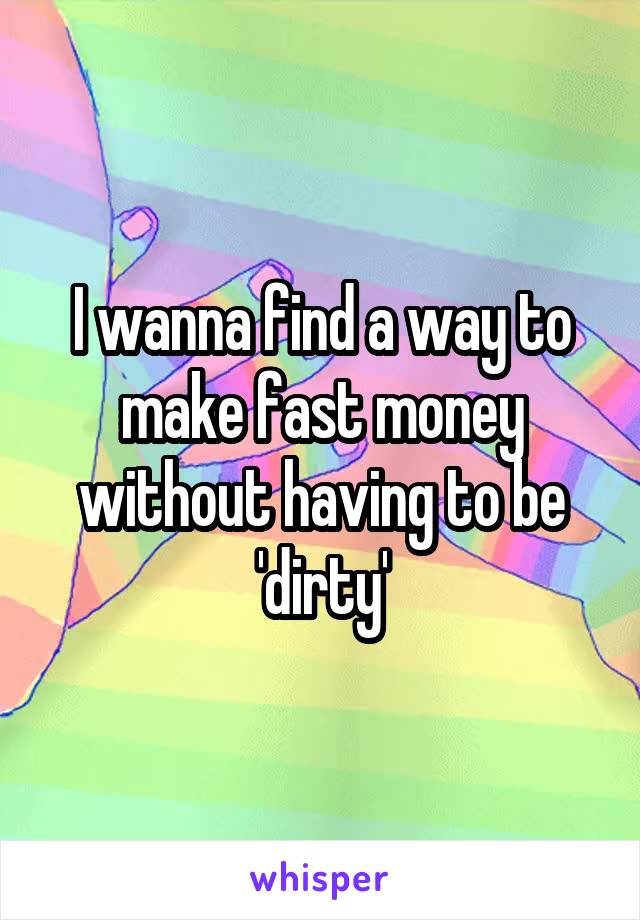 I wanna find a way to make fast money without having to be 'dirty'