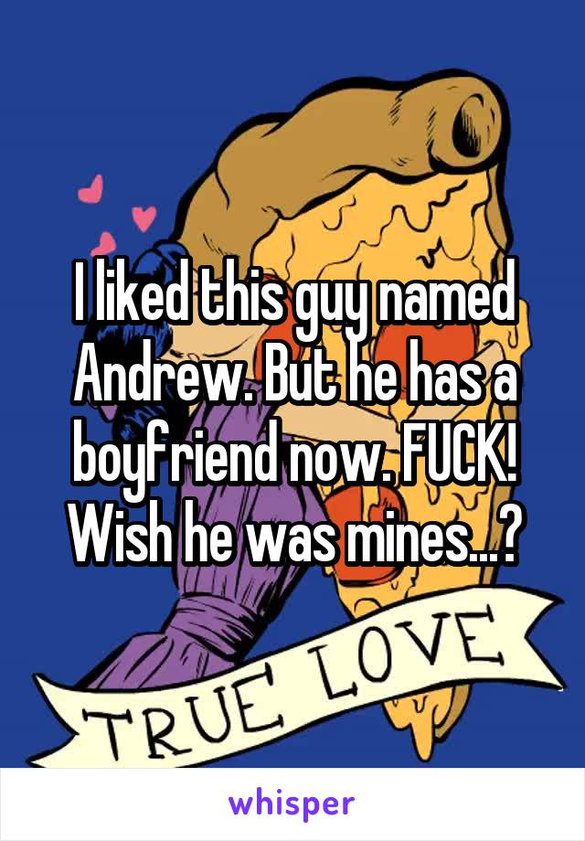 I liked this guy named Andrew. But he has a boyfriend now. FUCK! Wish he was mines...💔
