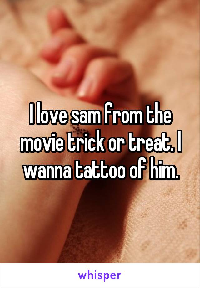 I love sam from the movie trick or treat. I wanna tattoo of him.