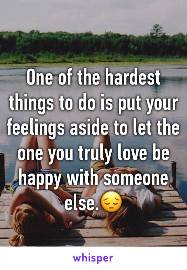 One of the hardest things to do is put your feelings aside to let the one you truly love be happy with someone else.😔 