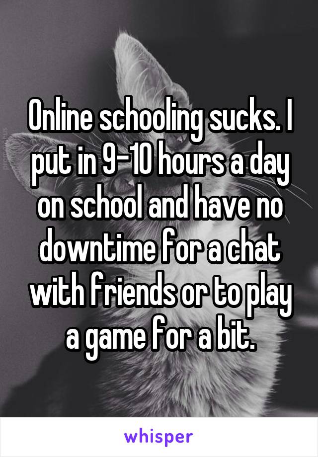 Online schooling sucks. I put in 9-10 hours a day on school and have no downtime for a chat with friends or to play a game for a bit.