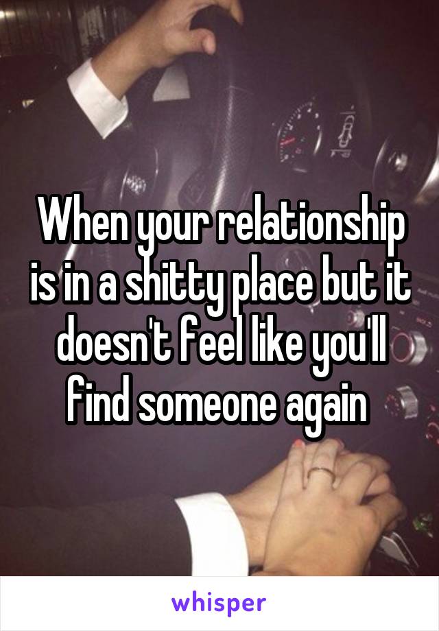 When your relationship is in a shitty place but it doesn't feel like you'll find someone again 