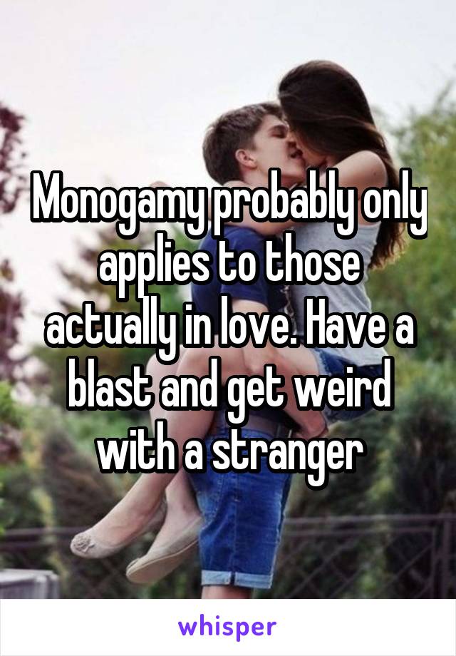 Monogamy probably only applies to those actually in love. Have a blast and get weird with a stranger