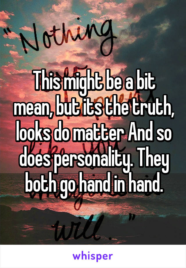 This might be a bit mean, but its the truth, looks do matter And so does personality. They both go hand in hand.